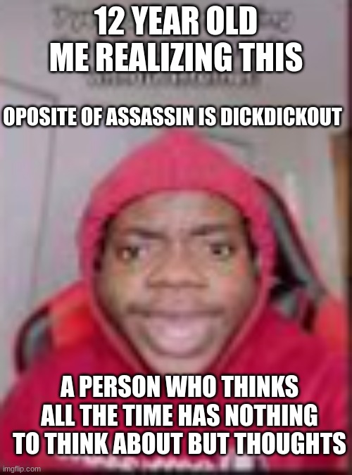 a person who thinks all the time has nothing to think about but thoughts | 12 YEAR OLD ME REALIZING THIS; OPOSITE OF ASSASSIN IS DICKDICKOUT; A PERSON WHO THINKS ALL THE TIME HAS NOTHING TO THINK ABOUT BUT THOUGHTS | image tagged in when you realize | made w/ Imgflip meme maker