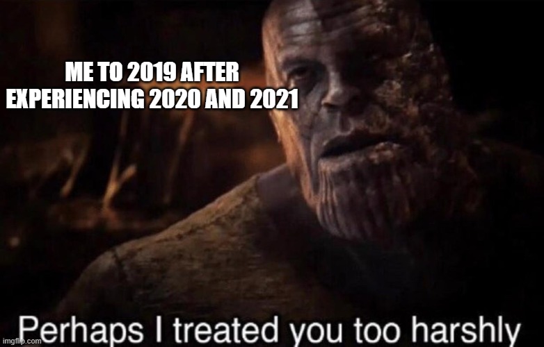 Sad Lipe | ME TO 2019 AFTER EXPERIENCING 2020 AND 2021 | image tagged in perhaps i treated you too harshly | made w/ Imgflip meme maker