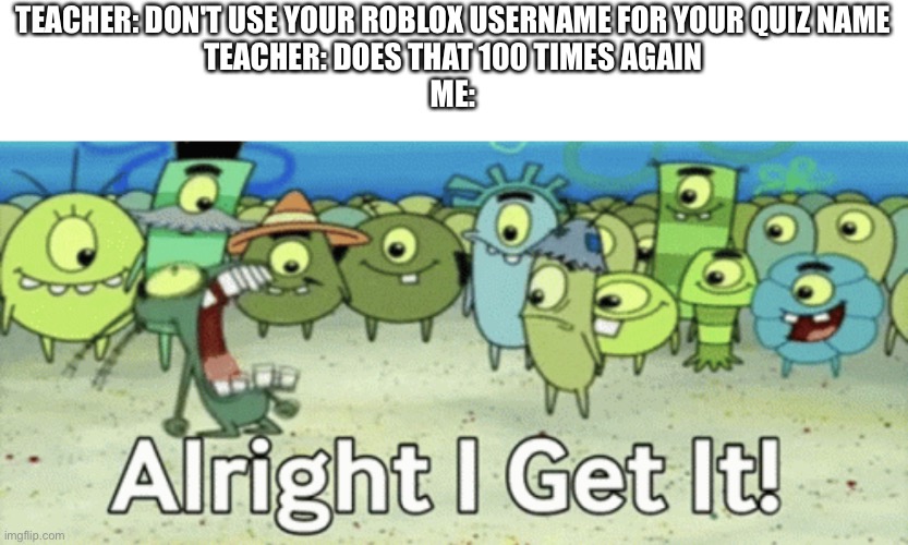 Anyways i dont play roblox tho | TEACHER: DON'T USE YOUR ROBLOX USERNAME FOR YOUR QUIZ NAME
TEACHER: DOES THAT 100 TIMES AGAIN
ME: | image tagged in alright i get it | made w/ Imgflip meme maker