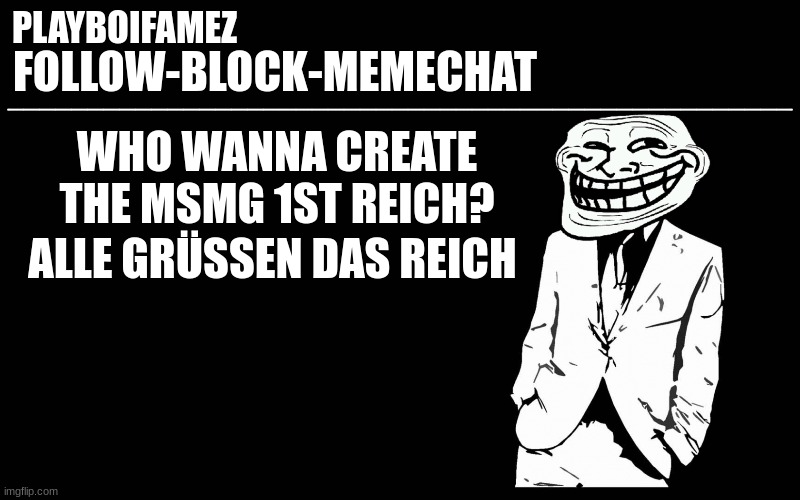 alle grüßen das Reich (all hail the reich) (this isnt meant to be taken as neo nazi propaganda) | WHO WANNA CREATE THE MSMG 1ST REICH? ALLE GRÜSSEN DAS REICH | image tagged in trollers font | made w/ Imgflip meme maker