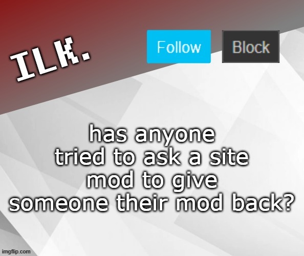 Ilk Announcement Template 2 | has anyone tried to ask a site mod to give someone their mod back? | image tagged in ilk announcement template 2 | made w/ Imgflip meme maker