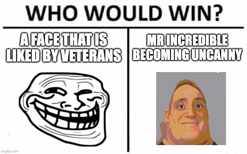 I think the first one, wbu? :Q | A FACE THAT IS LIKED BY VETERANS; MR INCREDIBLE BECOMING UNCANNY | image tagged in memes,who would win,trollface,mr incredible becoming uncanny,mr incredible | made w/ Imgflip meme maker