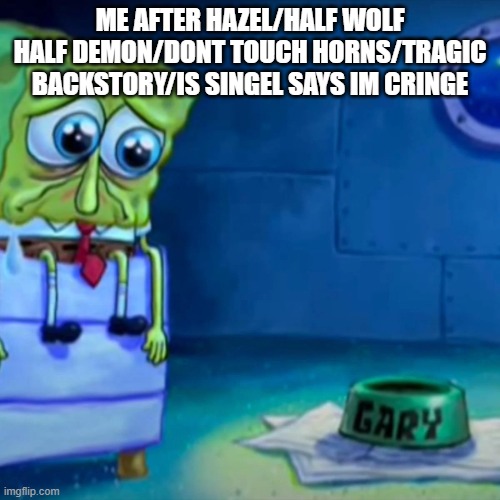 Gary Come Home | ME AFTER HAZEL/HALF WOLF HALF DEMON/DONT TOUCH HORNS/TRAGIC BACKSTORY/IS SINGEL SAYS IM CRINGE | image tagged in gary come home | made w/ Imgflip meme maker
