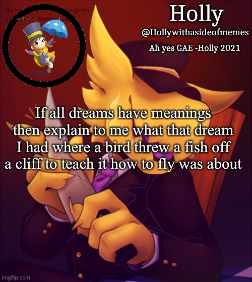 Holly Conductor Template | If all dreams have meanings then explain to me what that dream I had where a bird threw a fish off a cliff to teach it how to fly was about | image tagged in holly conductor template | made w/ Imgflip meme maker