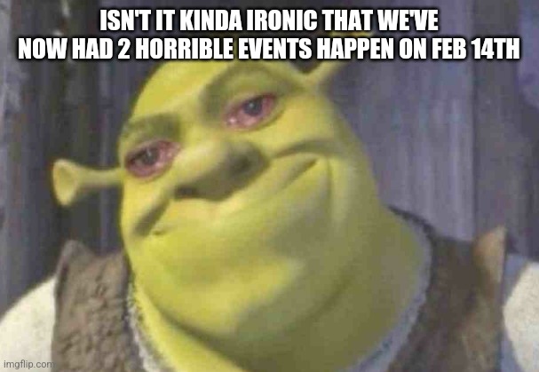 Feb 14th the new unlucky day for us | ISN'T IT KINDA IRONIC THAT WE'VE NOW HAD 2 HORRIBLE EVENTS HAPPEN ON FEB 14TH | image tagged in crying shrek | made w/ Imgflip meme maker