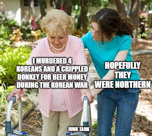 Korean War | HOPEFULLY THEY WERE NORTHERN; I MURDERED 4 KOREANS AND A CRIPPLED DONKEY FOR BEER MONEY DURING THE KOREAN WAR; JUNK TANK | image tagged in sure grandma let's get you to bed,murder,korean war,junk tank | made w/ Imgflip meme maker