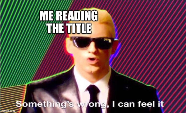 Something’s wrong | ME READING THE TITLE | image tagged in something s wrong | made w/ Imgflip meme maker