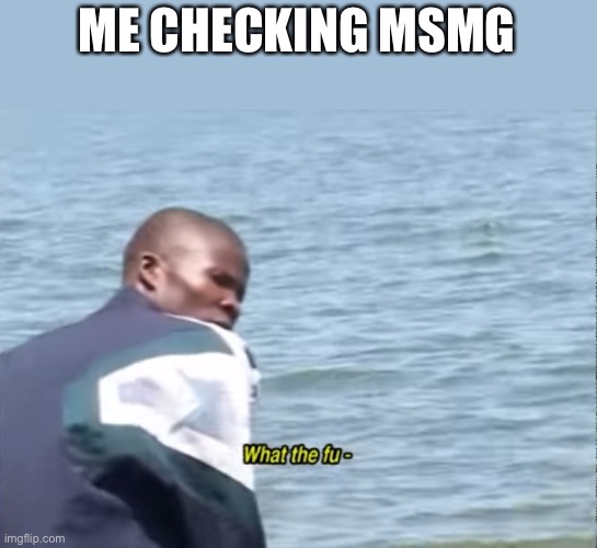 What the fu- | ME CHECKING MSMG | image tagged in what the fu- | made w/ Imgflip meme maker