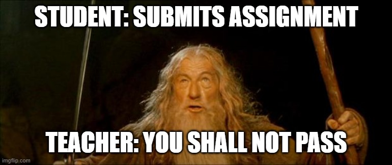 gandalf you shall not pass | STUDENT: SUBMITS ASSIGNMENT; TEACHER: YOU SHALL NOT PASS | image tagged in gandalf you shall not pass | made w/ Imgflip meme maker