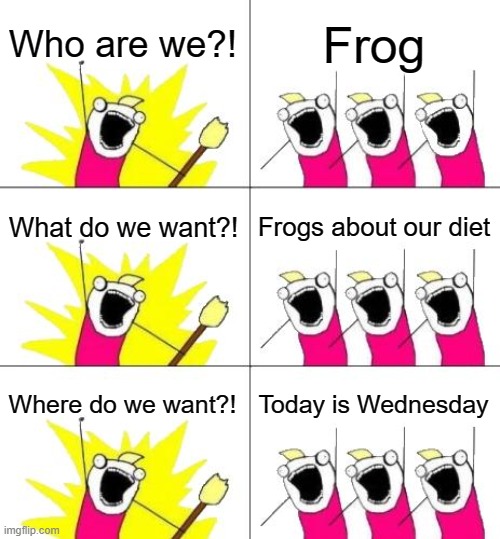 Wednesday frog where for love | Who are we?! Frog; What do we want?! Frogs about our diet; Where do we want?! Today is Wednesday | image tagged in memes,what do we want 3 | made w/ Imgflip meme maker