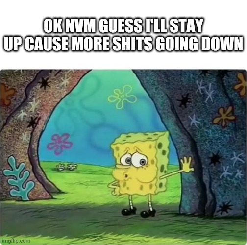 Tired Spongebob | OK NVM GUESS I'LL STAY UP CAUSE MORE SHITS GOING DOWN | image tagged in tired spongebob | made w/ Imgflip meme maker