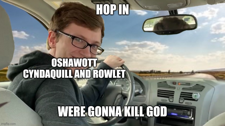 Hop in | HOP IN; OSHAWOTT CYNDAQUILL AND ROWLET; WERE GONNA KILL GOD | image tagged in hop in | made w/ Imgflip meme maker