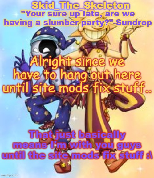 idfk. just bored. | Alright since we have to hang out here until site mods fix stuff.. That just basically means I'm with you guys until the site mods fix stuff :\ | image tagged in skid's sun and moon temp | made w/ Imgflip meme maker