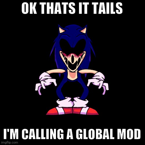 sonic.exe says | OK THATS IT TAILS; I'M CALLING A GLOBAL MOD | image tagged in sonic exe says | made w/ Imgflip meme maker