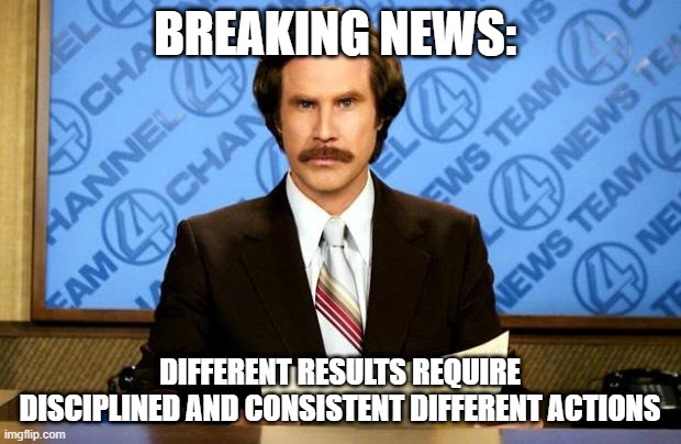 BREAKING NEWS | BREAKING NEWS:; DIFFERENT RESULTS REQUIRE DISCIPLINED AND CONSISTENT DIFFERENT ACTIONS | image tagged in breaking news | made w/ Imgflip meme maker