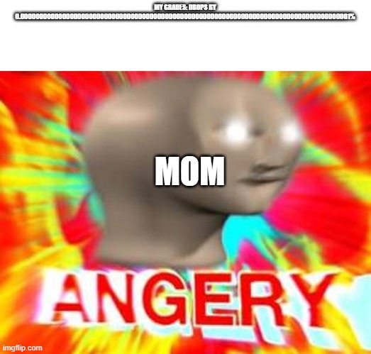 Surreal Angery |  MY GRADES: DROPS BY 0.000000000000000000000000000000000000000000000000000000000000000000000000000000000000001%; MOM | image tagged in surreal angery | made w/ Imgflip meme maker