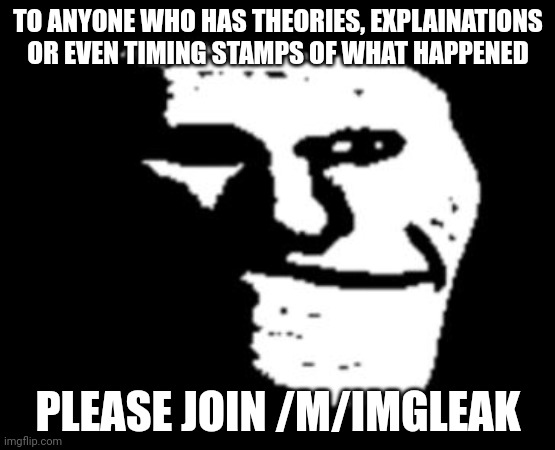 trollge | TO ANYONE WHO HAS THEORIES, EXPLAINATIONS OR EVEN TIMING STAMPS OF WHAT HAPPENED; PLEASE JOIN /M/IMGLEAK | image tagged in trollge | made w/ Imgflip meme maker