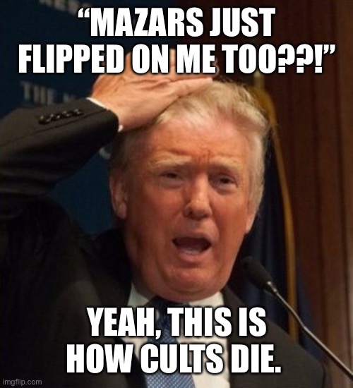 Trump confused | “MAZARS JUST FLIPPED ON ME TOO??!”; YEAH, THIS IS HOW CULTS DIE. | image tagged in trump confused | made w/ Imgflip meme maker