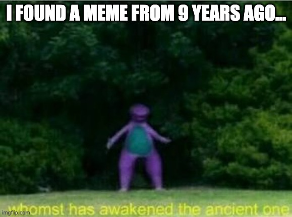 https://imgflip.com/i/134ev | I FOUND A MEME FROM 9 YEARS AGO... | image tagged in whomst has awakened the ancient one,memes,unfunny | made w/ Imgflip meme maker