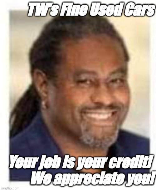 TW's Fine Used Cars; Your job is your credit! 
We appreciate you! | image tagged in bella | made w/ Imgflip meme maker
