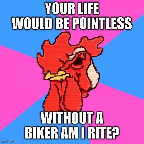 Hotline Miami Richard | YOUR LIFE WOULD BE POINTLESS WITHOUT A BIKER AM I RITE? | image tagged in hotline miami richard | made w/ Imgflip meme maker