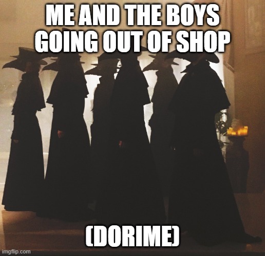 Plague Doctors | ME AND THE BOYS GOING OUT OF SHOP; (DORIME) | image tagged in plague doctors | made w/ Imgflip meme maker