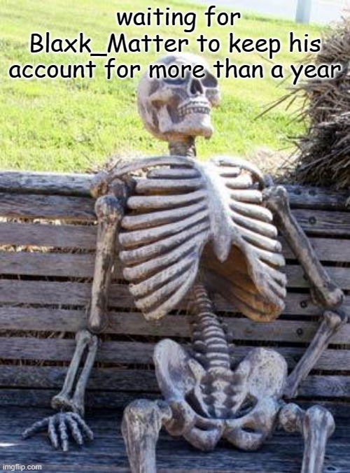 y does he keeps deleting "/ | waiting for Blaxk_Matter to keep his account for more than a year | image tagged in memes,waiting skeleton,funny,msmg,not funny | made w/ Imgflip meme maker