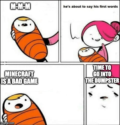 baby first words | M-M-M; TIME TO GO INTO THE DUMPSTER; MINECRAFT IS A BAD GAME | image tagged in baby first words | made w/ Imgflip meme maker