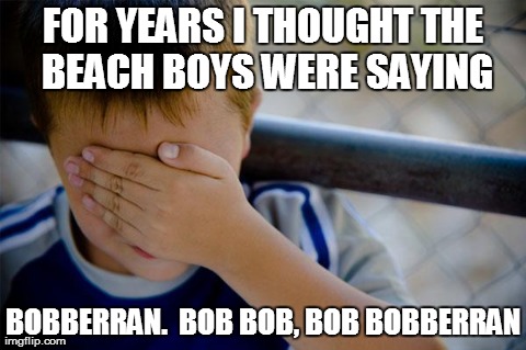 what the hell is a bobberran anyway? | FOR YEARS I THOUGHT THE BEACH BOYS WERE SAYING BOBBERRAN.  BOB BOB, BOB BOBBERRAN | image tagged in memes,confession kid,fail,funny | made w/ Imgflip meme maker