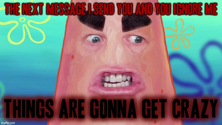 Seriously though if u ignore one more message from me I'm gonna make sure u never speak to me again i don't care who you are | THE NEXT MESSAGE I SEND YOU AND YOU IGNORE ME; THINGS ARE GONNA GET CRAZY | image tagged in things are gonna get crazy patrick,savage memes,memes,shits gonna hit the fan so high it'll make your head spin,funny | made w/ Imgflip meme maker