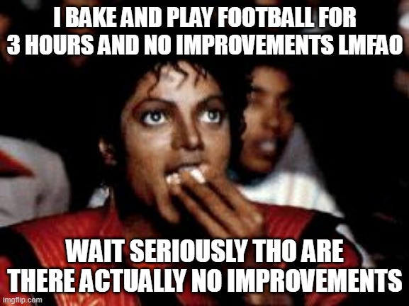 this problem has been persisting for hours | I BAKE AND PLAY FOOTBALL FOR 3 HOURS AND NO IMPROVEMENTS LMFAO; WAIT SERIOUSLY THO ARE THERE ACTUALLY NO IMPROVEMENTS | image tagged in michael jackson eating popcorn | made w/ Imgflip meme maker