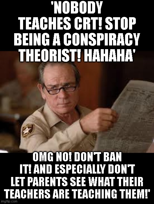 no country for old men tommy lee jones | 'NOBODY TEACHES CRT! STOP BEING A CONSPIRACY THEORIST! HAHAHA'; OMG NO! DON'T BAN IT! AND ESPECIALLY DON'T LET PARENTS SEE WHAT THEIR TEACHERS ARE TEACHING THEM!' | image tagged in no country for old men tommy lee jones | made w/ Imgflip meme maker