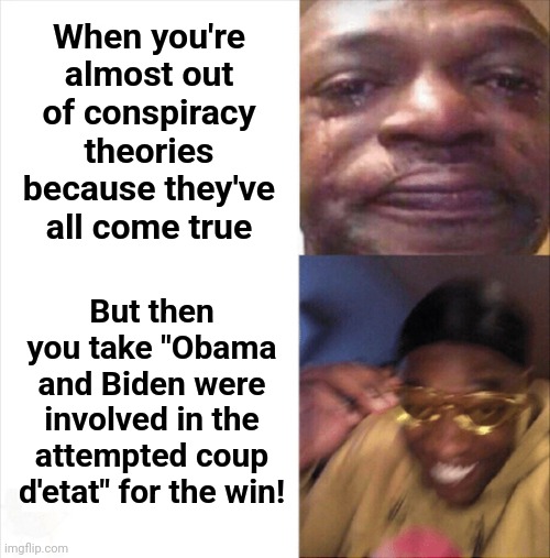 Obama and Biden were involved in the attempted coup d'etat | When you're almost out of conspiracy theories because they've all come true; But then you take "Obama and Biden were involved in the attempted coup d'etat" for the win! | image tagged in sad happy,memes,barack obama,joe biden,trump russia collusion,coup d'etat | made w/ Imgflip meme maker