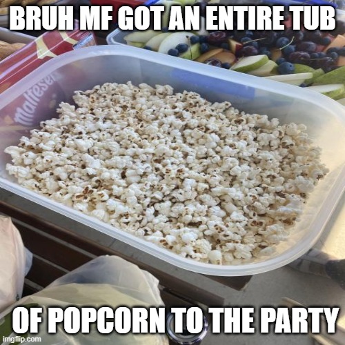 no joke one time I took a pic of this at an outdoor party coz I thought it was funny | BRUH MF GOT AN ENTIRE TUB; OF POPCORN TO THE PARTY | image tagged in popcorn | made w/ Imgflip meme maker