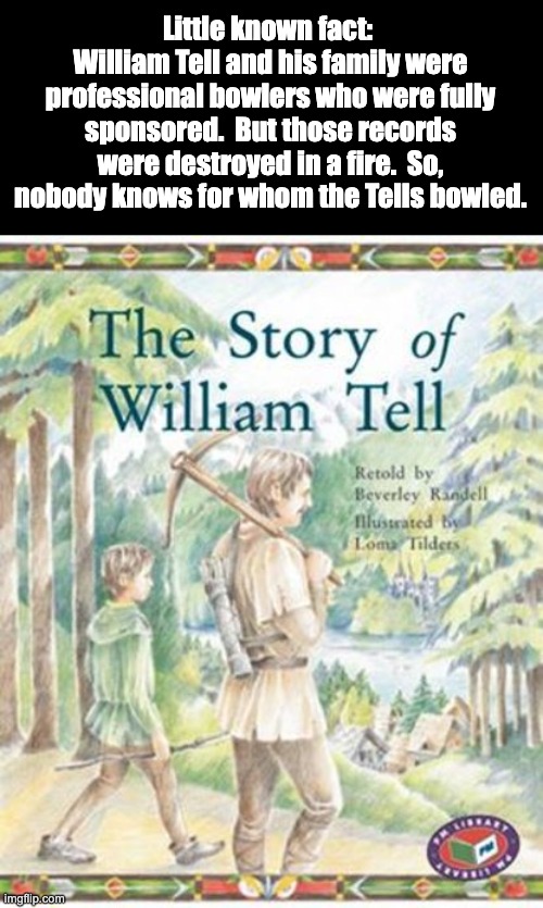 Tells | Little known fact:  William Tell and his family were professional bowlers who were fully sponsored.  But those records were destroyed in a fire.  So, nobody knows for whom the Tells bowled. | image tagged in bad pun | made w/ Imgflip meme maker