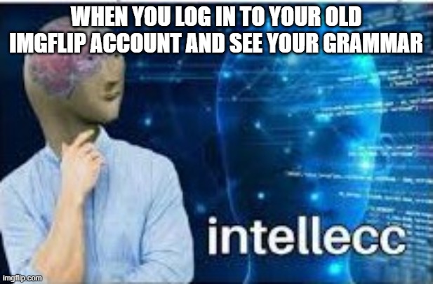 intellecc | WHEN YOU LOG IN TO YOUR OLD IMGFLIP ACCOUNT AND SEE YOUR GRAMMAR | image tagged in intellecc | made w/ Imgflip meme maker