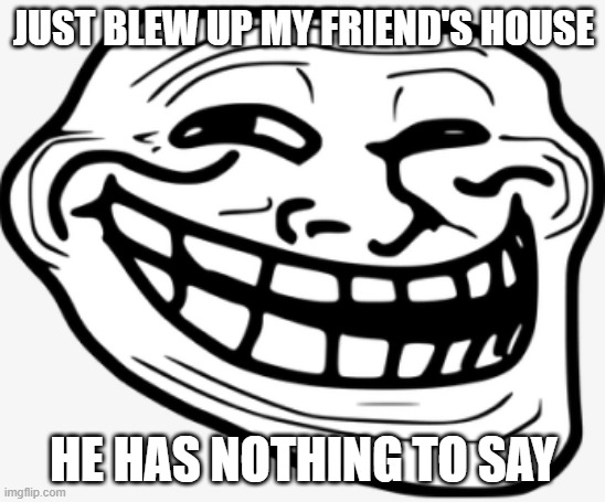 trollface | JUST BLEW UP MY FRIEND'S HOUSE; HE HAS NOTHING TO SAY | image tagged in trollface | made w/ Imgflip meme maker