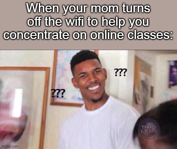 The she asks why my teacher says I was absent | When your mom turns off the wifi to help you concentrate on online classes: | image tagged in black guy confused | made w/ Imgflip meme maker