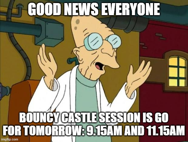 Professor Farnsworth Good News Everyone | GOOD NEWS EVERYONE; BOUNCY CASTLE SESSION IS GO FOR TOMORROW: 9.15AM AND 11.15AM | image tagged in professor farnsworth good news everyone | made w/ Imgflip meme maker