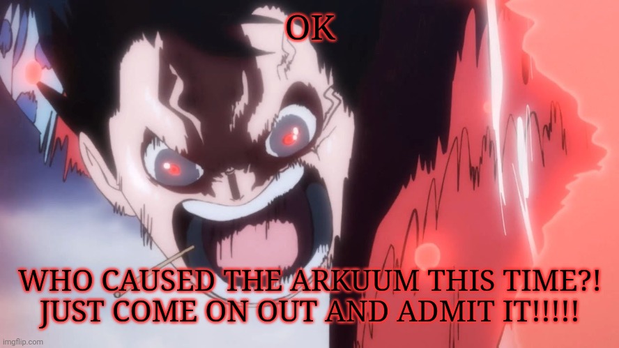 WHY?!?! WHO DID THIS?!?! WHY DO WE NEED TO GO THROUGH THIS AGAIN?!?! COME ON! | OK; WHO CAUSED THE ARKUUM THIS TIME?! JUST COME ON OUT AND ADMIT IT!!!!! | image tagged in luffy screaming | made w/ Imgflip meme maker