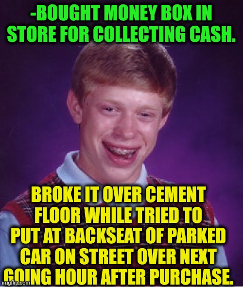 -So useless service. | -BOUGHT MONEY BOX IN STORE FOR COLLECTING CASH. BROKE IT OVER CEMENT FLOOR WHILE TRIED TO PUT AT BACKSEAT OF PARKED CAR ON STREET OVER NEXT GOING HOUR AFTER PURCHASE. | image tagged in memes,bad luck brian,money man,dollar store,broken,because race car | made w/ Imgflip meme maker