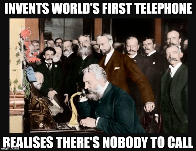 World's First Telephone | INVENTS WORLD'S FIRST TELEPHONE; REALISES THERE'S NOBODY TO CALL | image tagged in phone,inventions,funny,funny memes,fun | made w/ Imgflip meme maker