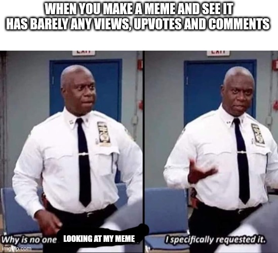 I just want to make good memes |  WHEN YOU MAKE A MEME AND SEE IT HAS BARELY ANY VIEWS, UPVOTES AND COMMENTS; LOOKING AT MY MEME | image tagged in why is no one having a good time i specifically requested it,memes,views,upvotes,comments | made w/ Imgflip meme maker