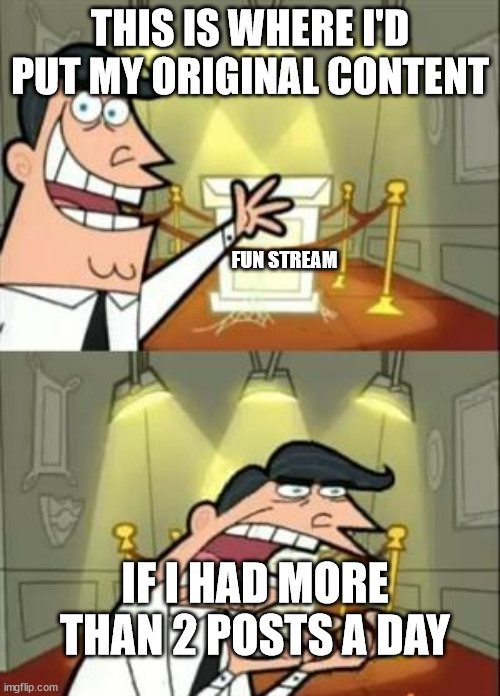 Imgflippin Hell | THIS IS WHERE I'D PUT MY ORIGINAL CONTENT; FUN STREAM; IF I HAD MORE THAN 2 POSTS A DAY | image tagged in memes,this is where i'd put my trophy if i had one | made w/ Imgflip meme maker