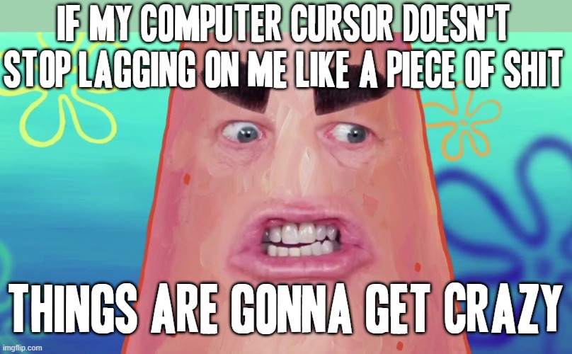 I try to move the computer cursor ok and it lags on me like a piece of junk its annoying to me | IF MY COMPUTER CURSOR DOESN'T STOP LAGGING ON ME LIKE A PIECE OF SHIT; THINGS ARE GONNA GET CRAZY | image tagged in things are gonna get crazy patrick,memes,savage | made w/ Imgflip meme maker