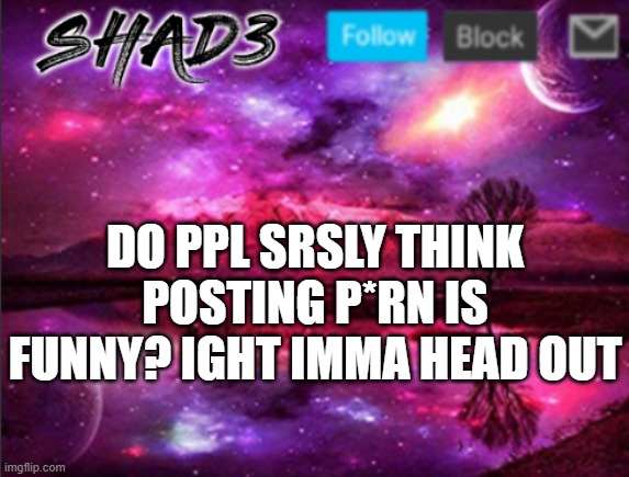 stop it | DO PPL SRSLY THINK POSTING P*RN IS FUNNY? IGHT IMMA HEAD OUT | image tagged in shad3 announcement template v7 | made w/ Imgflip meme maker