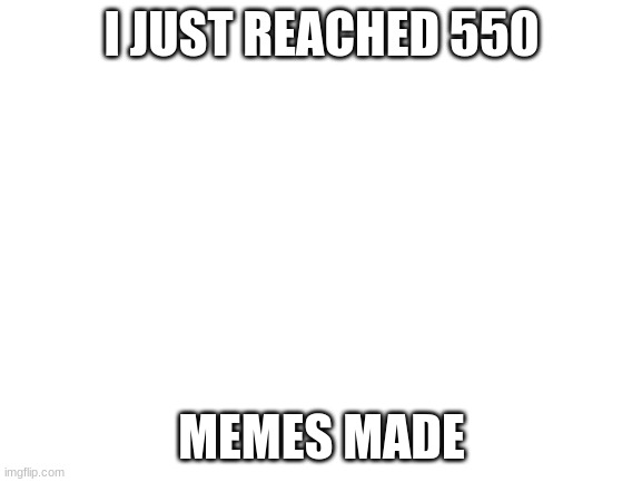 now 551 | I JUST REACHED 550; MEMES MADE | image tagged in blank white template | made w/ Imgflip meme maker