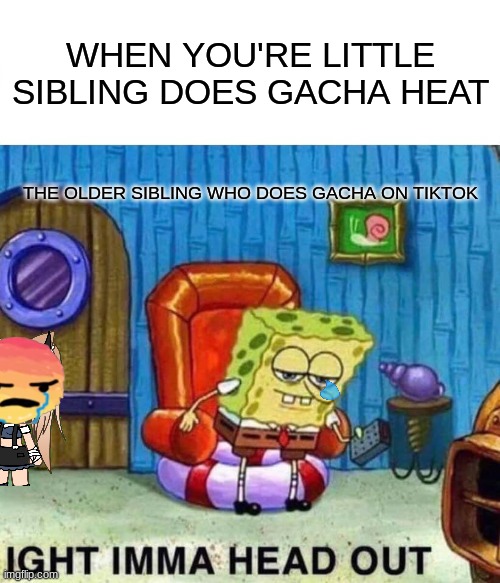 Spongebob Ight Imma Head Out Meme | WHEN YOU'RE LITTLE SIBLING DOES GACHA HEAT; THE OLDER SIBLING WHO DOES GACHA ON TIKTOK | image tagged in memes,spongebob ight imma head out,oh hell no | made w/ Imgflip meme maker