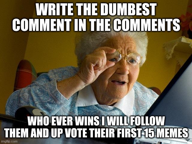 contest | WRITE THE DUMBEST COMMENT IN THE COMMENTS; WHO EVER WINS I WILL FOLLOW THEM AND UP VOTE THEIR FIRST 15 MEMES | image tagged in memes,grandma finds the internet | made w/ Imgflip meme maker