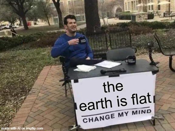 YET ANOTHER FLAT EARTH AI MEME | the earth is flat | image tagged in memes,change my mind,flat earth | made w/ Imgflip meme maker